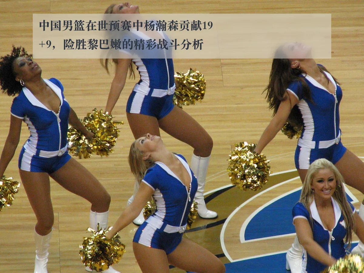 中国男篮在世预赛中杨瀚森贡献19+9，险胜黎巴嫩的精彩战斗分析